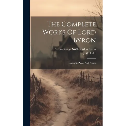 The Complete Works Of Lord Byron: Dramatic Pieces And Poems - Hardcover