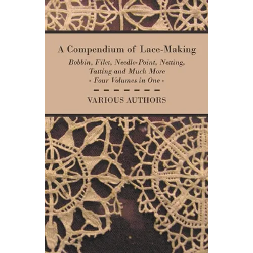 A Compendium of Lace-Making - Bobbin, Filet, Needle-Point, Netting, Tatting and Much More - Four Volumes in One - Paperback
