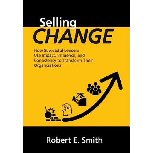 Selling Change: How Successful Leaders Use Impact, Influence, and Consistency to Transform Their Organizations - Hardcover