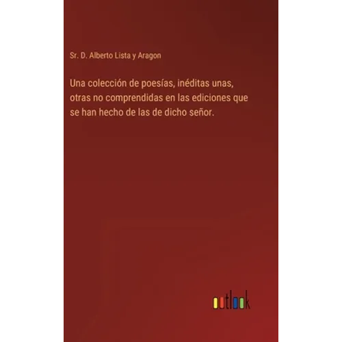 Una colección de poesías, inéditas unas, otras no comprendidas en las ediciones que se han hecho de las de dicho señor. - Hardcover
