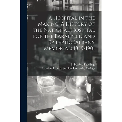 A Hospital in the Making. A History of the National Hospital for the Paralysed and Epileptic (Albany Memorial) 1859-1901 - Paperback