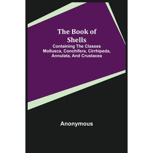 The Book of Shells; Containing the Classes Mollusca, Conchifera, Cirrhipeda, Annulata, and Crustacea - Paperback