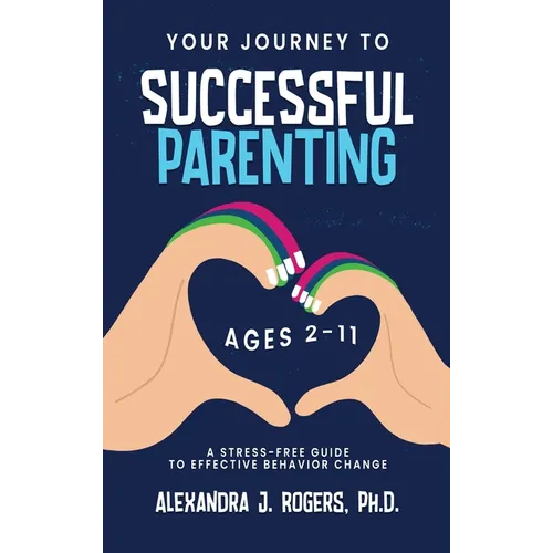 Your Journey to Successful Parenting: Ages 2-11 A Stress Free Guide to Effective Behavior Change - Hardcover