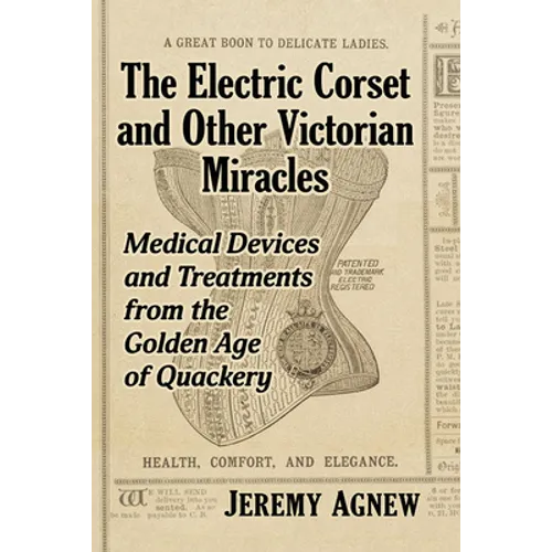 The Electric Corset and Other Victorian Miracles: Medical Devices and Treatments from the Golden Age of Quackery - Paperback
