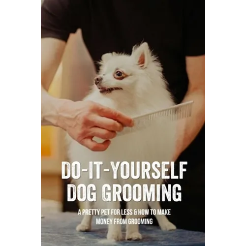 Do-It-Yourself Dog Grooming: A Pretty Pet For Less & How To Make Money From Grooming: Tricks When Trimming Your Dog'S Nails - Paperback