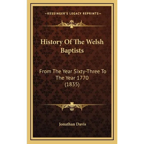 History Of The Welsh Baptists: From The Year Sixty-Three To The Year 1770 (1835) - Hardcover