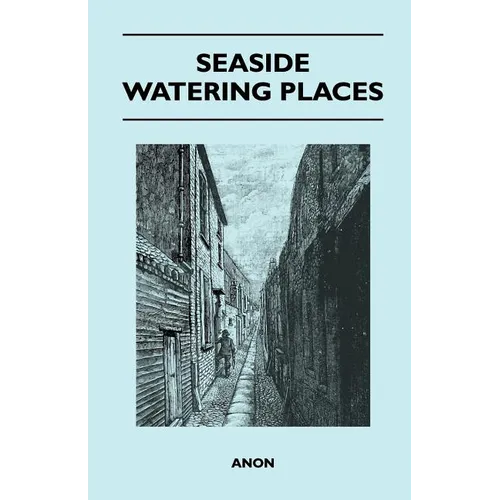 Seaside Watering Places: A Description Of Holiday Resorts On The Coasts Of England And Wales, The Channel Islands, And The Isle Of Man, Includi - Paperback