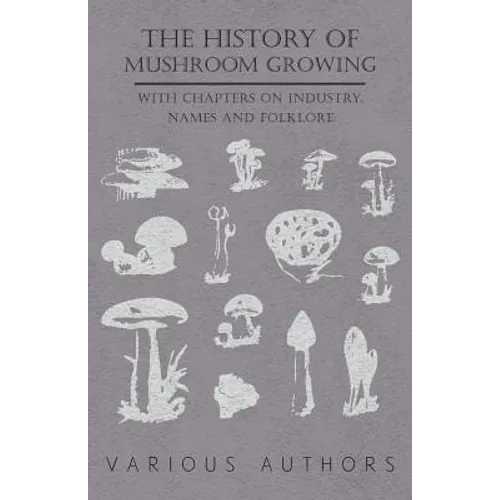 The History of Mushroom Growing - With Chapters on Industry, Names and Folklore - Paperback