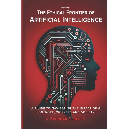 The Ethical Frontier of Artificial Intelligence: A Guide to Navigating the Impact of AI on Work, Workers and Society - Paperback