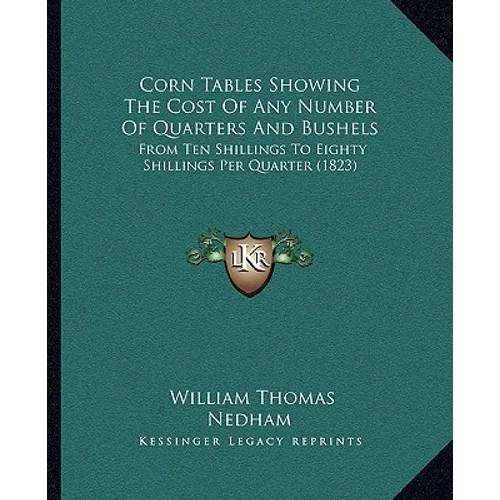 Corn Tables Showing The Cost Of Any Number Of Quarters And Bushels: From Ten Shillings To Eighty Shillings Per Quarter (1823) - Paperback