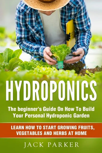 Hydroponics: The Beginner's Guide On How To Build Your Personal Hydroponic Garden. Learn How to Start Growing Fruits, Vegetables and Herbs at Home - Paperback