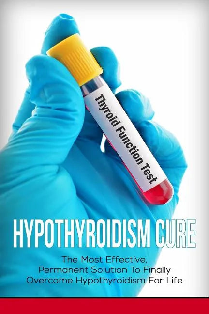Hypothyroidism Cure: The Most Effective, Permanent Solution to Finally Overcome Hypothyroidism for Life - Paperback
