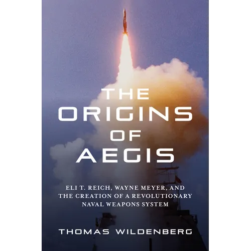 The Origins of Aegis: Eli T. Reich, Wayne Meyer, and the Creation of a Revolutionary Naval Weapons System - Hardcover