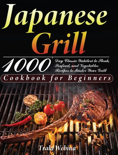 Japanese Grill Cookbook for Beginners: 1000-Day Classic Yakitori to Steak, Seafood, and Vegetables Recipes to Master Your Grill - Hardcover
