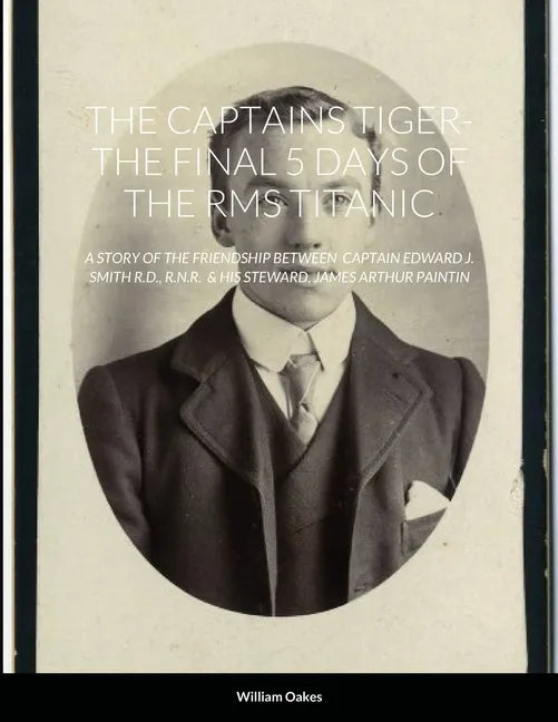 The Captains Tiger- The 5 Days of the RMS Titanic: A Story of the Friendship Between Captain Edward J. Smith R.D., R.N.R. & His Steward, James Arthur - Paperback