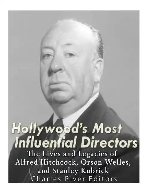 Hollywood's Most Influential Directors: The Lives and Legacies of Alfred Hitchcock, Orson Welles, and Stanley Kubrick - Paperback