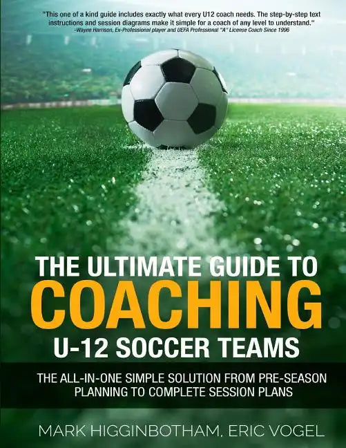 The Ultimate Guide to Coaching U-12 Soccer Teams: The All-in-One Simple Solution from Pre-Season Planning to Complete Session Plans - Paperback
