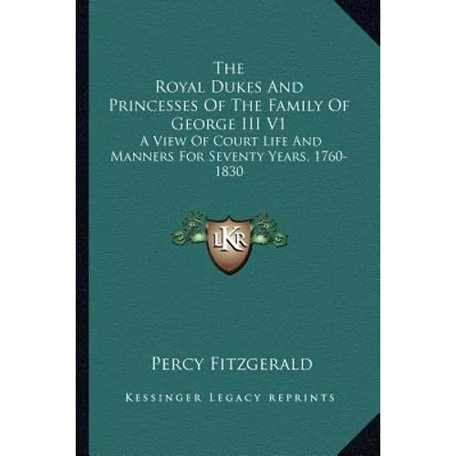 The Royal Dukes And Princesses Of The Family Of George III V1: A View Of Court Life And Manners For Seventy Years, 1760-1830 - Paperback