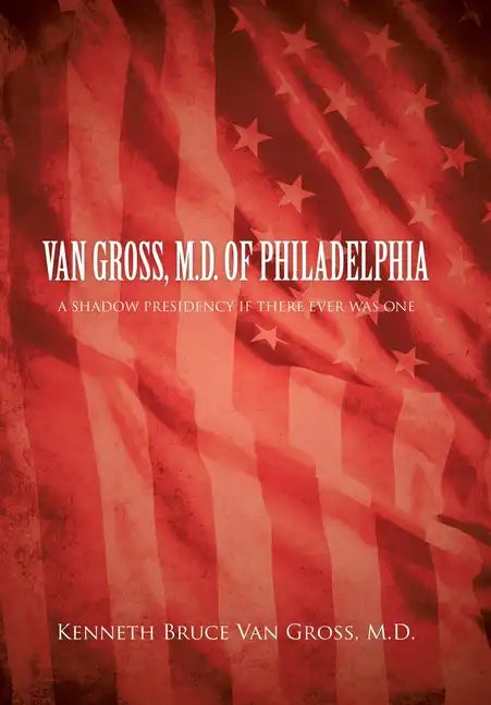 Van Gross, M.D. of Philadelphia: A Shadow Presidency If There Ever Was One - Hardcover