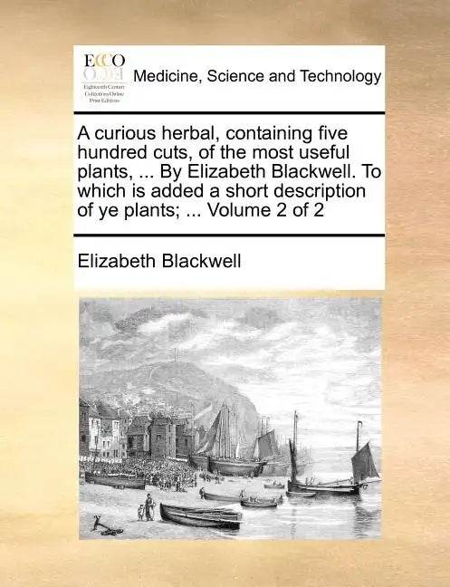 A Curious Herbal, Containing Five Hundred Cuts, of the Most Useful Plants, ... by Elizabeth Blackwell. to Which Is Added a Short Description of Ye Pla - Paperback