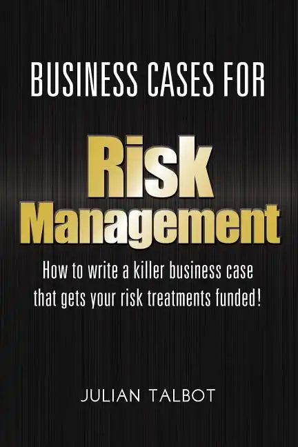 Business Cases for Risk Management: How to write a killer business case that gets your risk treatments funded! - Paperback