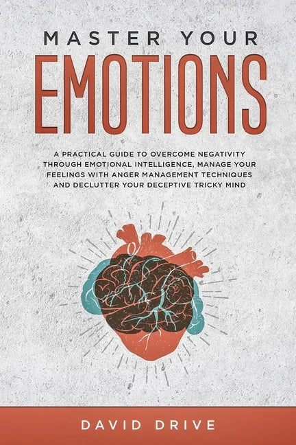 Master Your Emotions: A Practical Guide to Overcome Negativity Through Emotional Intelligence, Manage Your Feelings with Anger Management Te - Paperback