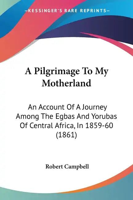 A Pilgrimage To My Motherland: An Account Of A Journey Among The Egbas And Yorubas Of Central Africa, In 1859-60 (1861) - Paperback