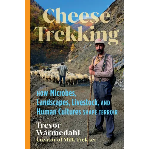 Cheese Trekking: How Microbes, Landscapes, Livestock, and Human Cultures Shape Terroir - Hardcover