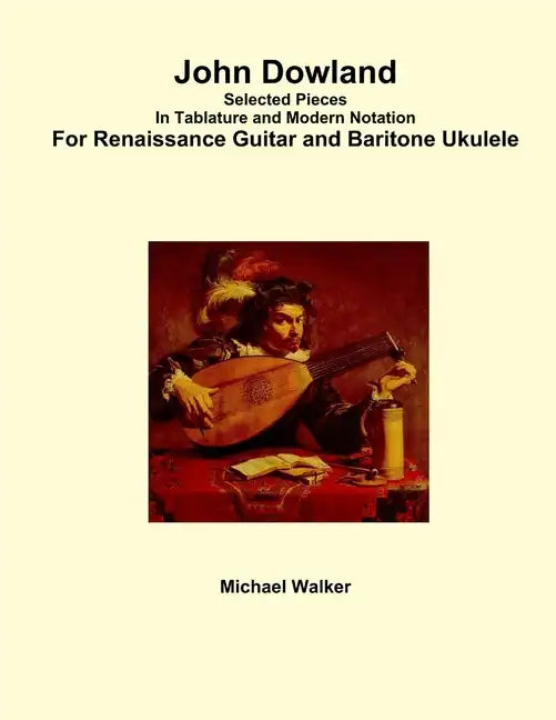 John Dowland Selected Pieces In Tablature and Modern Notation For Renaissance Guitar and Baritone Ukulele - Paperback
