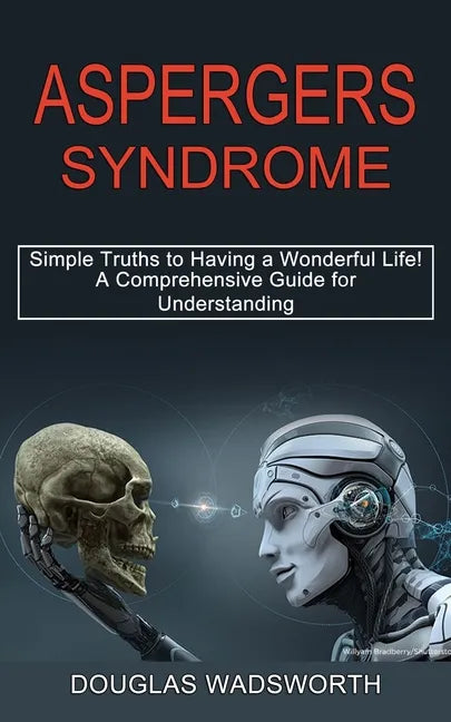Aspergers Syndrome: A Comprehensive Guide for Understanding (Simple Truths to Having a Wonderful Life!) - Paperback