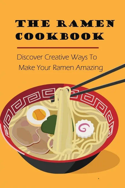 The Ramen Cookbook: Discover Creative Ways To Make Your Ramen Amazing: Super Easy Ramen Noodle Recipes - Paperback