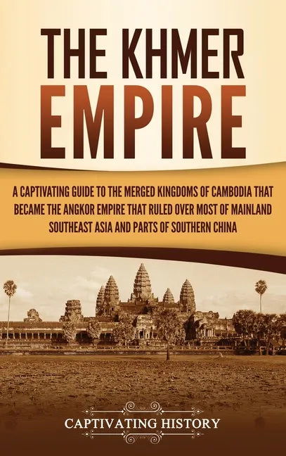 The Khmer Empire: A Captivating Guide to the Merged Kingdoms of Cambodia That Became the Angkor Empire That Ruled over Most of Mainland Southeast Asia - Hardcover