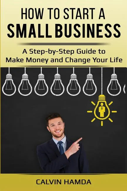 How to Start a Small Business: A Step-by-Step Guide to Make Money and Change Your Life - Paperback