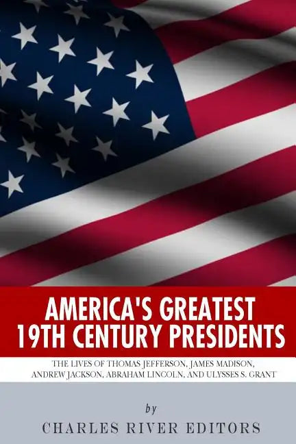 America's Greatest 19th Century Presidents: The Lives of Thomas Jefferson, James Madison, Andrew Jackson, Abraham Lincoln, and Ulysses S. Grant - Paperback
