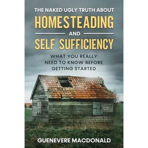 The Naked Ugly Truth about Homesteading and Self Sufficiency: Everything you "Really" need to know before getting started. - Paperback