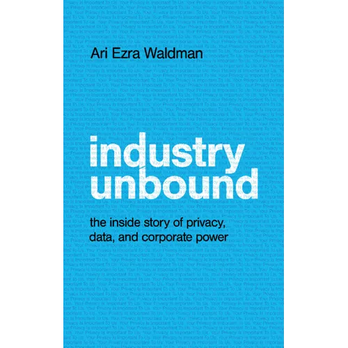 Industry Unbound: The Inside Story of Privacy, Data, and Corporate Power - Hardcover
