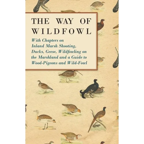 The Way of Wildfowl - With Chapters on Inland Marsh Shooting, Ducks, Geese, Wildfowling on the Marshland and a Guide to Wood-Pigeons and Wild-Fowl - Paperback