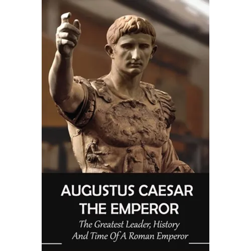 Augustus Caesar The Emperor: The Greatest Leader, History And Time Of A Roman Emperor: Roman Emperors - Paperback