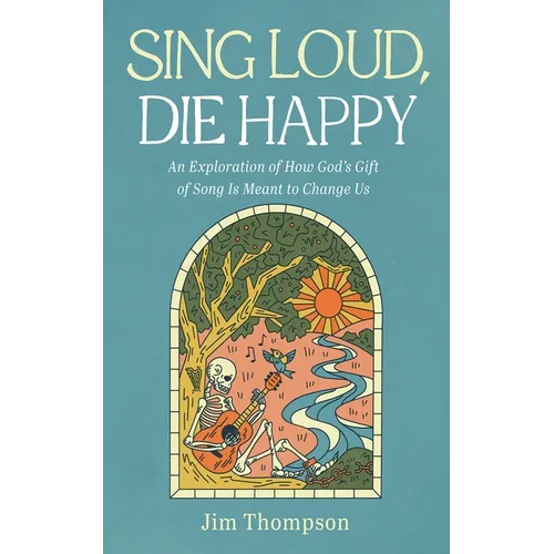 Sing Loud, Die Happy: An Exploration of How God's Gift of Song Is Meant to Change Us - Paperback
