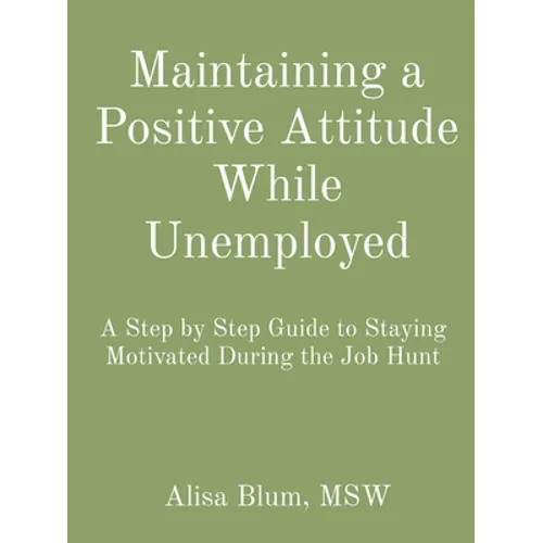 Maintaining a Positive Attitude While Unemployed: A Step by Step Guide to Staying Motivated During the Job Hunt - Paperback