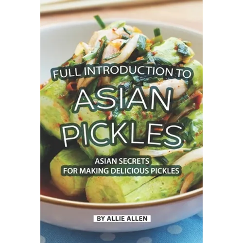 Full Introduction to Asian Pickles: Asian Secrets for Making Delicious Pickles - Paperback