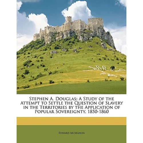 Stephen A. Douglas: A Study of the Attempt to Settle the Question of Slavery in the Territories by the Application of Popular Sovereignty, 1850-1860 - Paperback