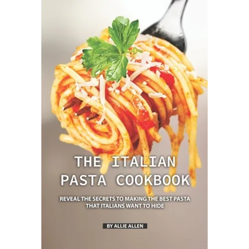 The Italian Pasta Cookbook: Reveal the Secrets to Making the Best Pasta that Italians Want to Hide - Paperback