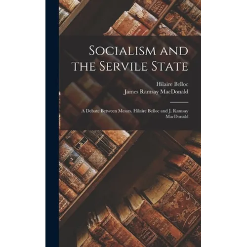 Socialism and the Servile State: a Debate Between Messrs. Hilaire Belloc and J. Ramsay MacDonald - Hardcover