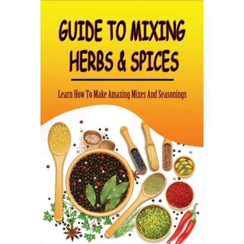 Guide To Mixing Herbs & Spices: Learn How To Make Amazing Mixes And Seasonings: Creating Herb Mixes - Paperback