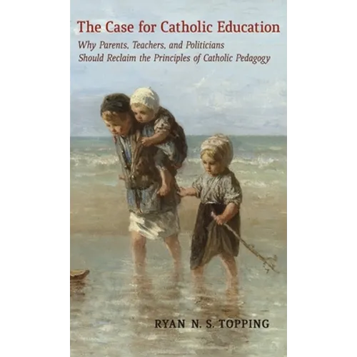 The Case for Catholic Education: Why Parents, Teachers, and Politicians Should Reclaim the Principles of Catholic Pedagogy - Hardcover