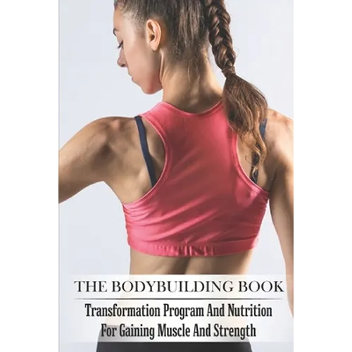 The Bodybuilding Book: Transformation Program And Nutrition For Gaining Muscle And Strength: Bodybuilding For Beginners - Paperback