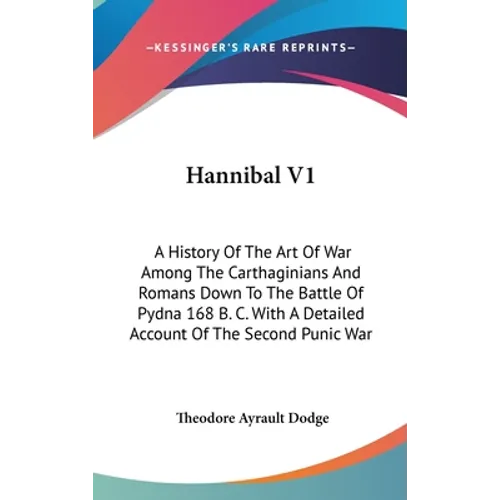 Hannibal V1: A History Of The Art Of War Among The Carthaginians And Romans Down To The Battle Of Pydna 168 B. C. With A Detailed A - Hardcover