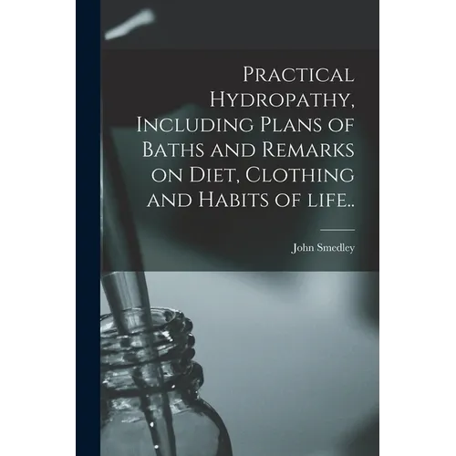 Practical Hydropathy, Including Plans of Baths and Remarks on Diet, Clothing and Habits of Life.. - Paperback
