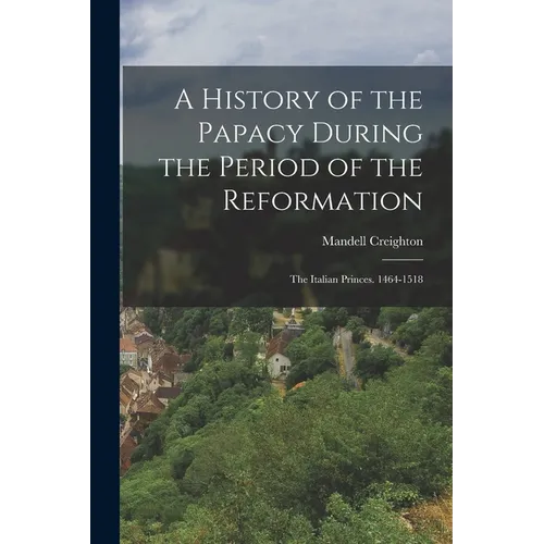 A History of the Papacy During the Period of the Reformation: The Italian Princes. 1464-1518 - Paperback
